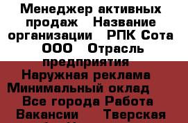 Менеджер активных продаж › Название организации ­ РПК Сота, ООО › Отрасль предприятия ­ Наружная реклама › Минимальный оклад ­ 1 - Все города Работа » Вакансии   . Тверская обл.,Нелидово г.